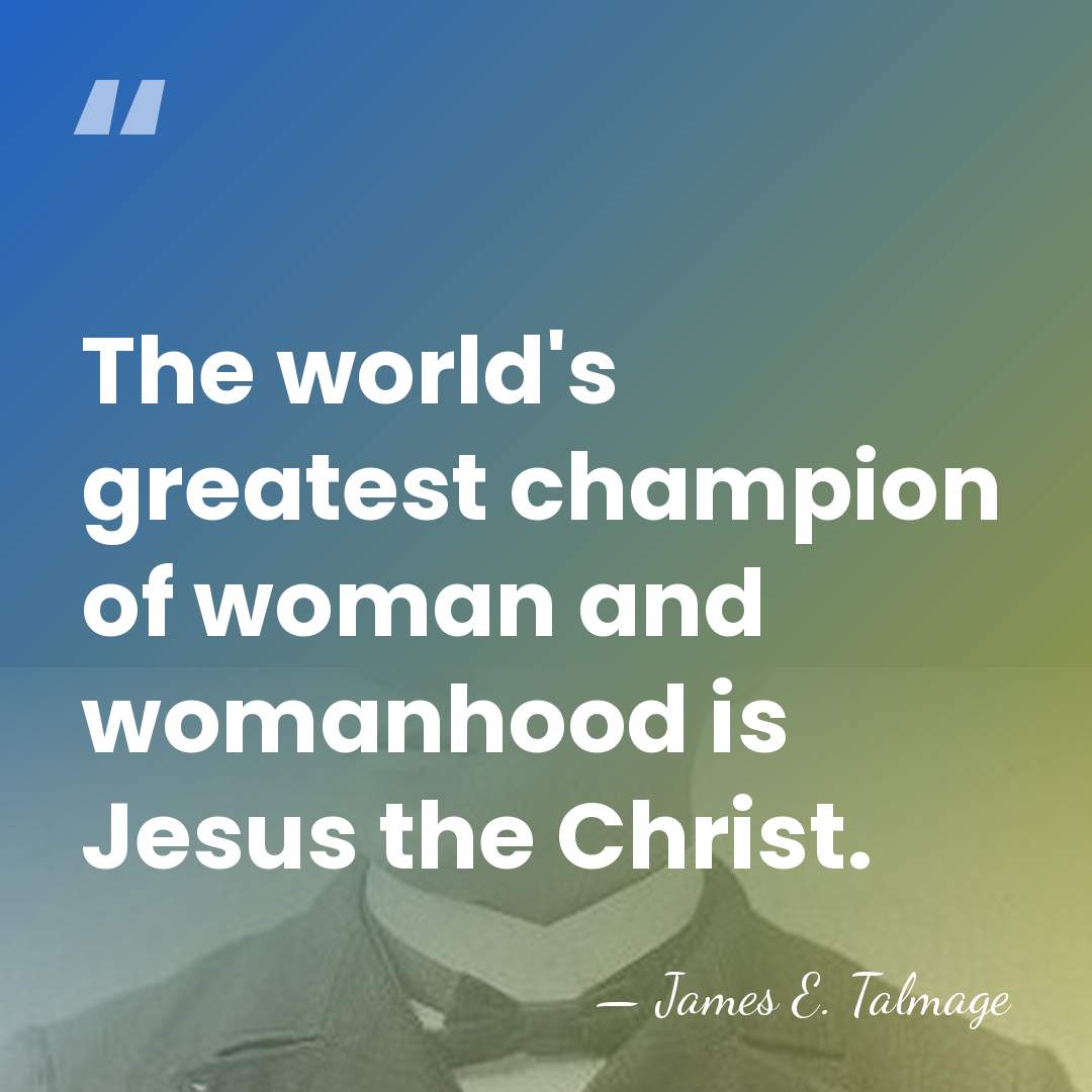 The world's greatest champion of woman and womanhood is Jesus the Christ. - James E. Talmage