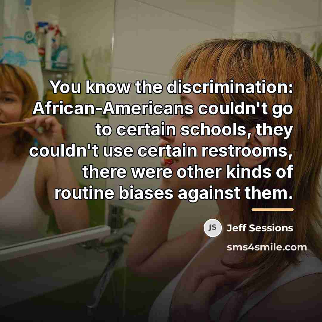 “You know the discrimination: African-Americans couldn't go to certain schools,…” quote by Jeff Sessions