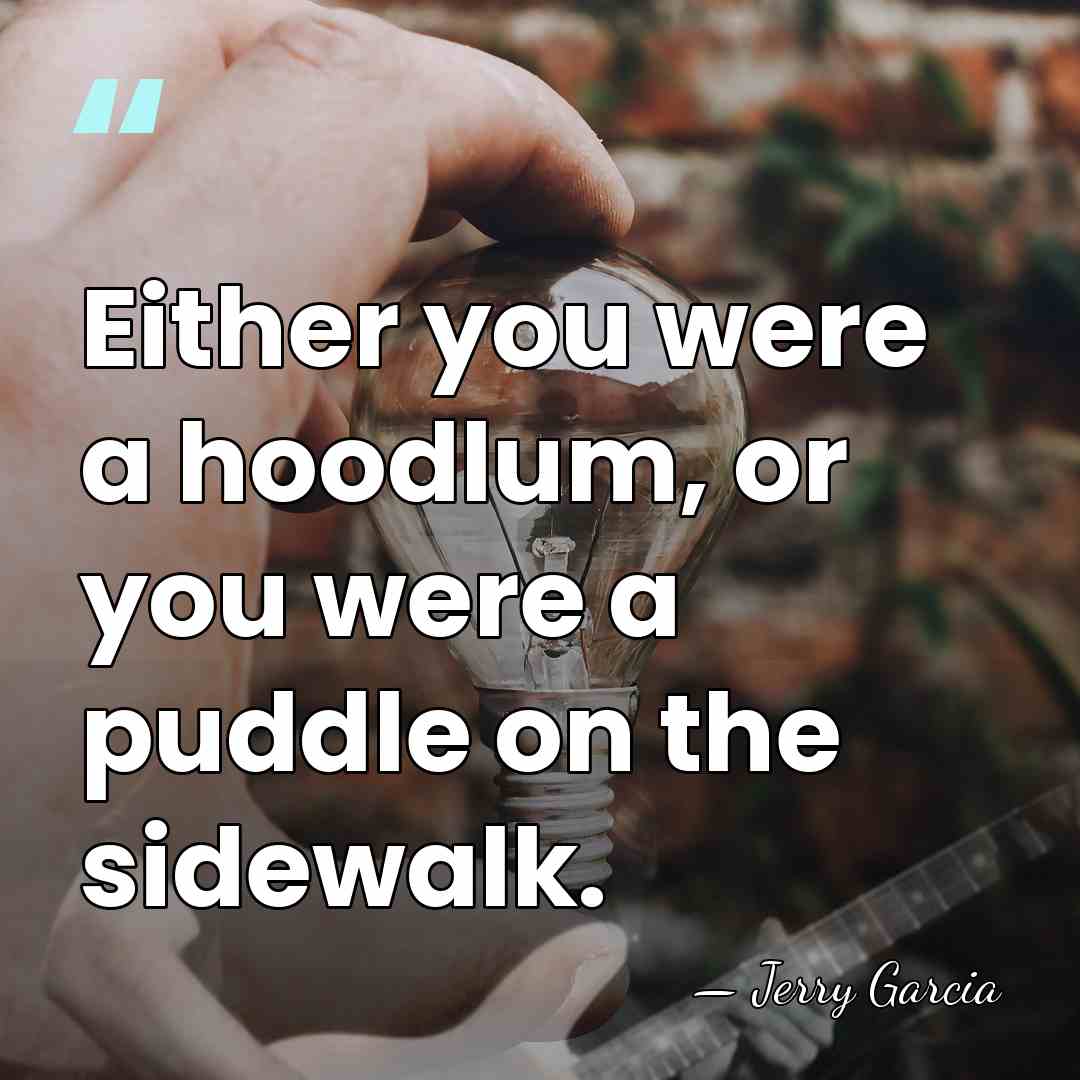 Either you were a hoodlum, or you were a puddle on the&hellip; - Jerry Garcia