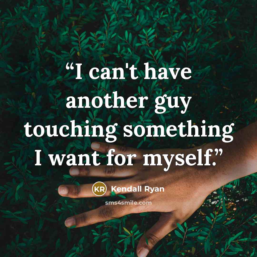 “I can't have another guy touching something I want for myself.” quote by Kendall Ryan