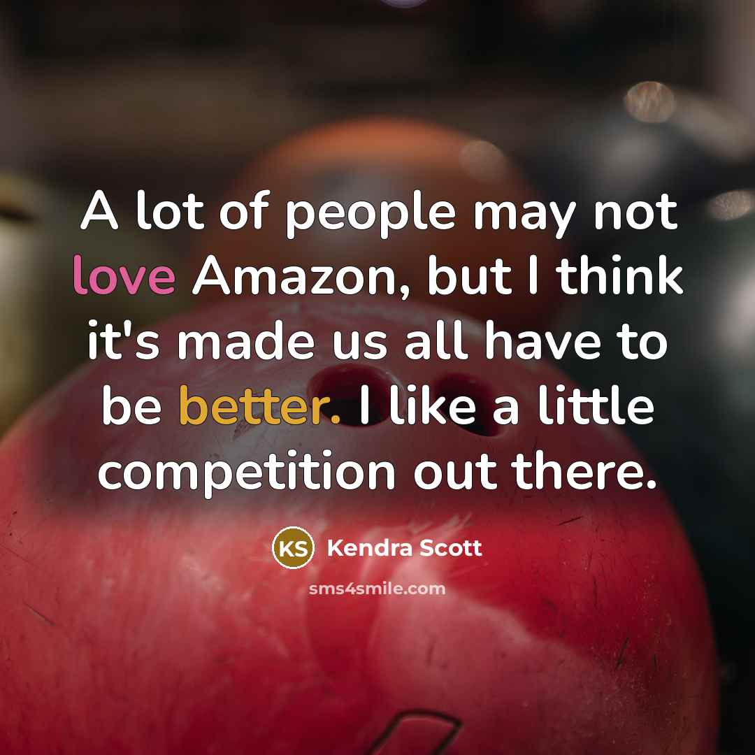 “A lot of people may not love Amazon, but I think it's made us all have to be better. I like a little competition out there.” quote by Kendra Scott
