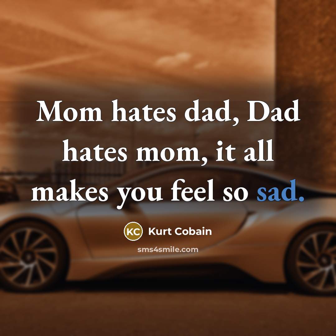“Mom hates dad, Dad hates mom, it all makes you…” quote by Kurt Cobain