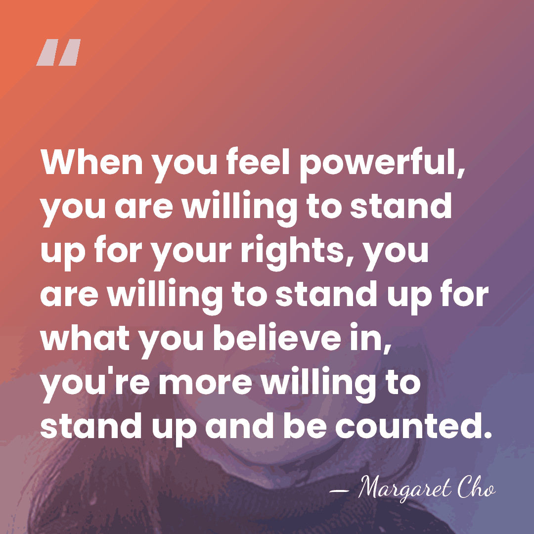 When you feel powerful, you are willing to stand up for your&hellip; - Margaret Cho