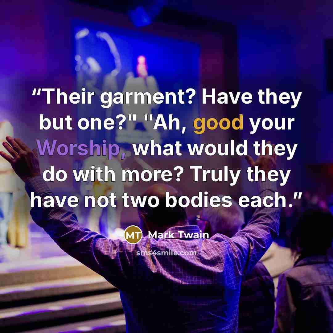 “Their garment? Have they but one?" "Ah, good your Worship, what would they do with more? Truly they have not two bodies each.” quote by Mark Twain