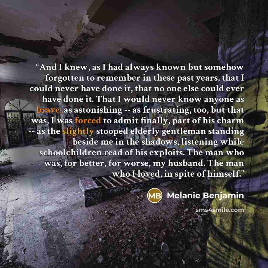 “And I knew, as I had always known but somehow forgotten to remember in these past years, that I could never have done it, that no one else could ever have done it. That I would never know anyone as brave, as astonishing -- as frustrating, too, but that was, I was forced to admit finally, part of…” quote by Melanie Benjamin