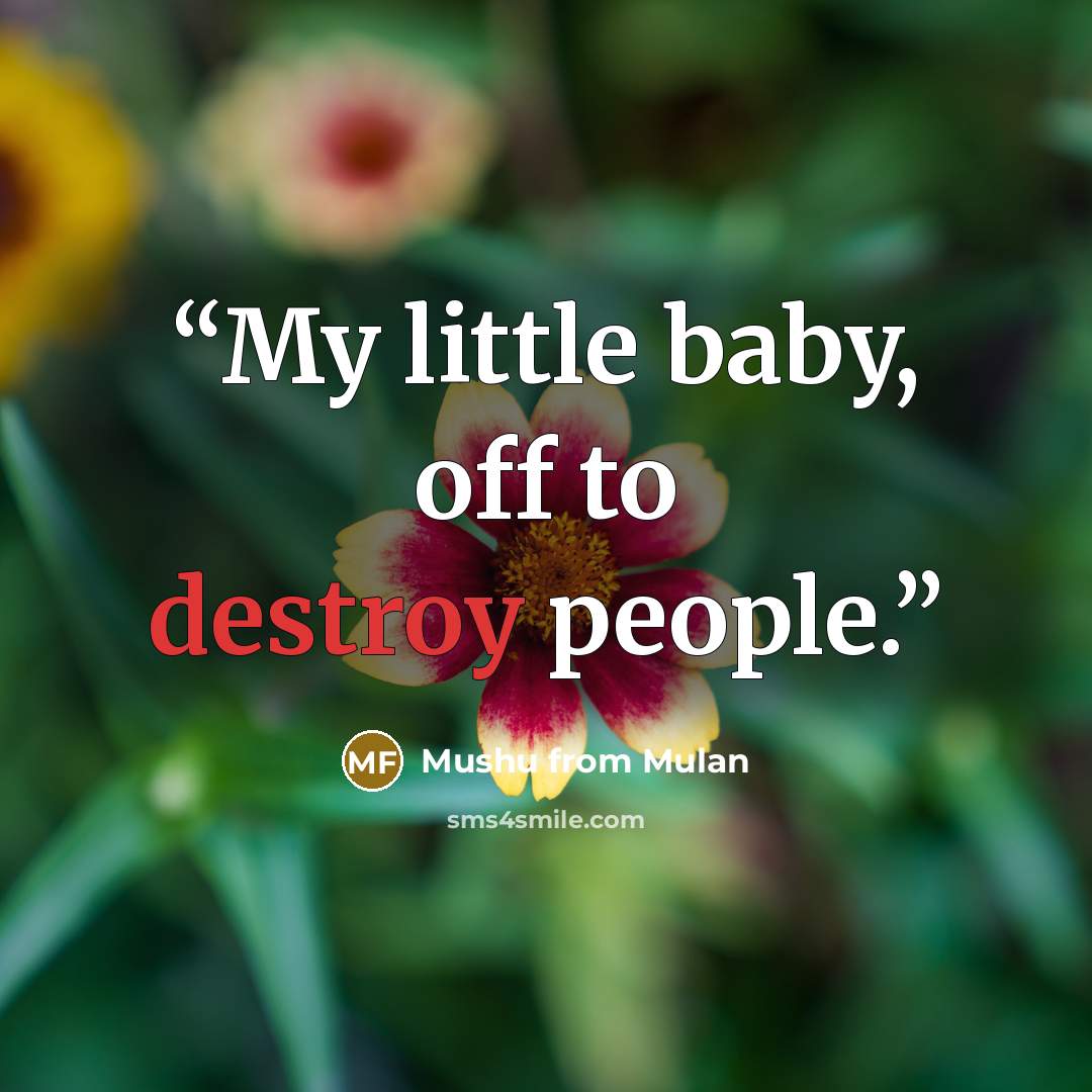 “My little baby, off to destroy people.” quote by Mushu from Mulan