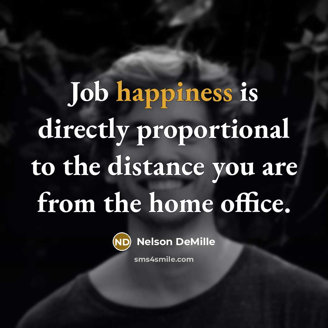 “Job happiness is directly proportional to the distance you are…” quote by Nelson DeMille