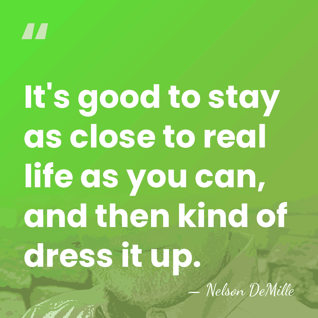 It's good to stay as close to real life as you can,&hellip; - Nelson DeMille
