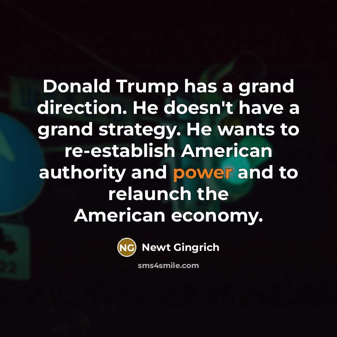 “Donald Trump has a grand direction. He doesn't have a grand strategy. He wants to re-establish American authority and power and to relaunch the American economy.” quote by Newt Gingrich
