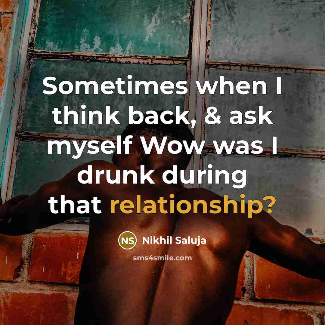 “Sometimes when I think back, & ask myself Wow was I drunk during that relationship?” quote by Nikhil Saluja
