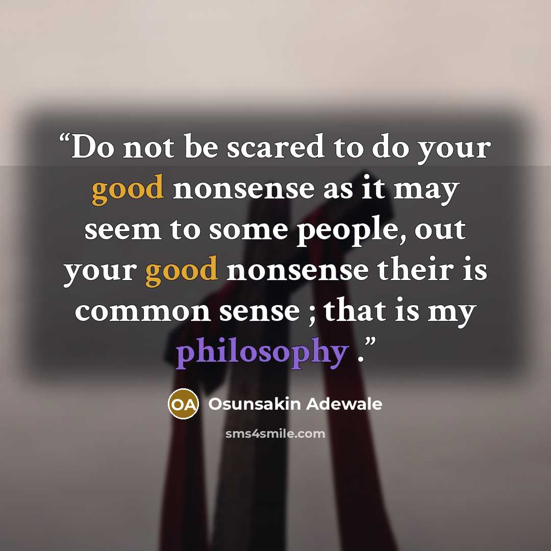 “Do not be scared to do your good nonsense as it may seem to some people, out your good nonsense their is common sense ; that is my philosophy .” quote by Osunsakin Adewale