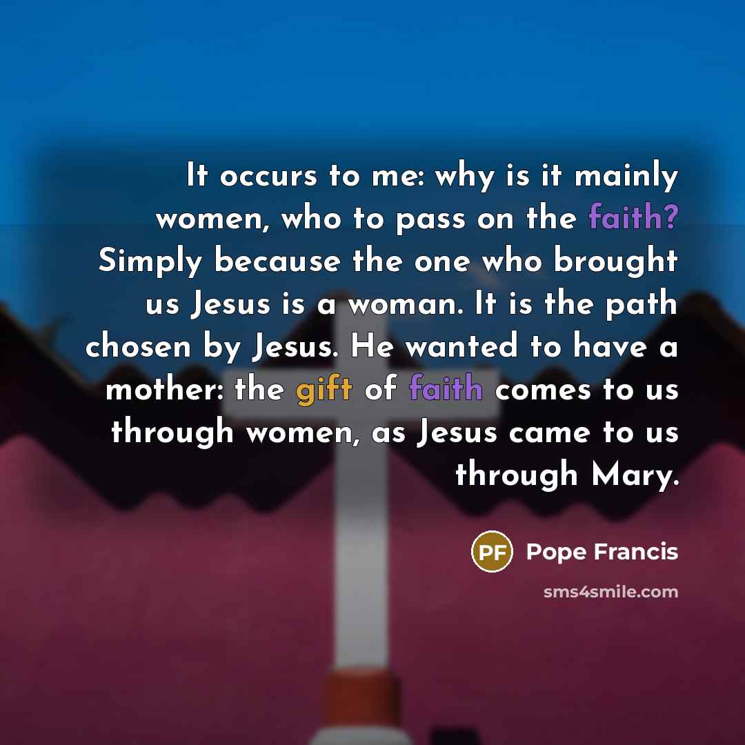 “It occurs to me: why is it mainly women, who…” quote by Pope Francis