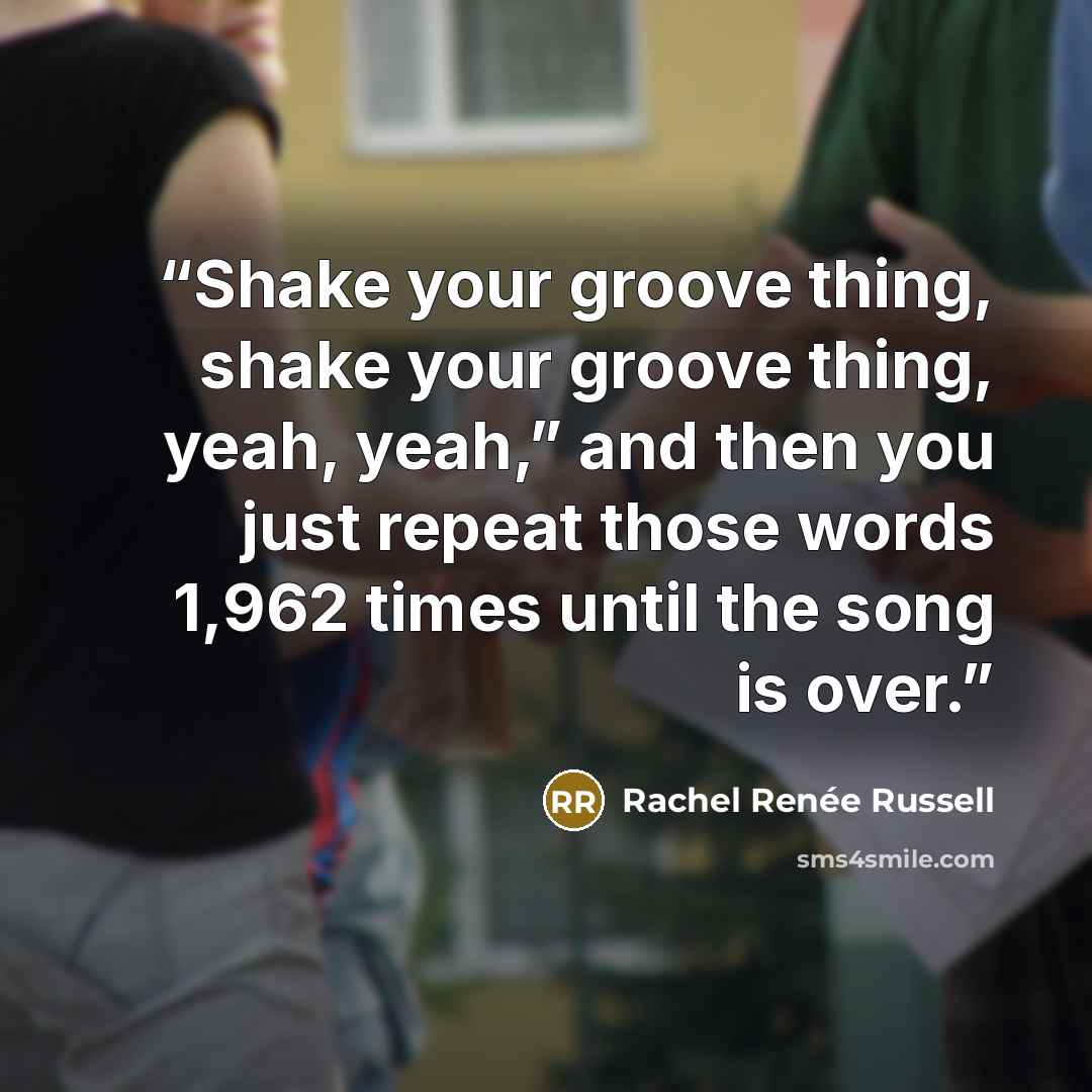 “Shake your groove thing, shake your groove thing, yeah, yeah,” and then you just repeat those words 1,962 times until the song is over.” quote by Rachel Renée Russell