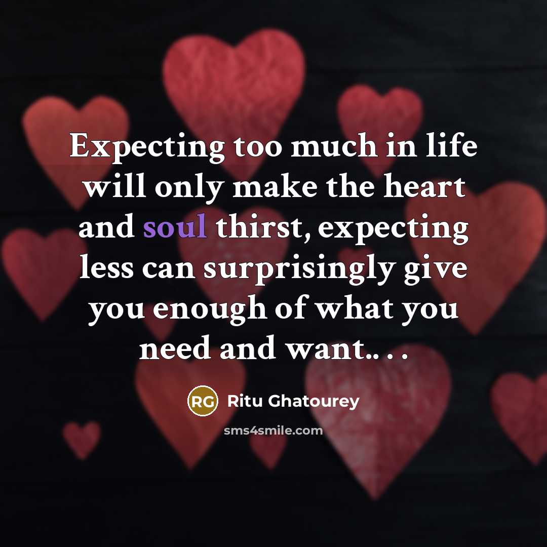 “Expecting too much in life will only make the heart and soul thirst, expecting less can surprisingly give you enough of what you need and want.. . .” quote by Ritu Ghatourey
