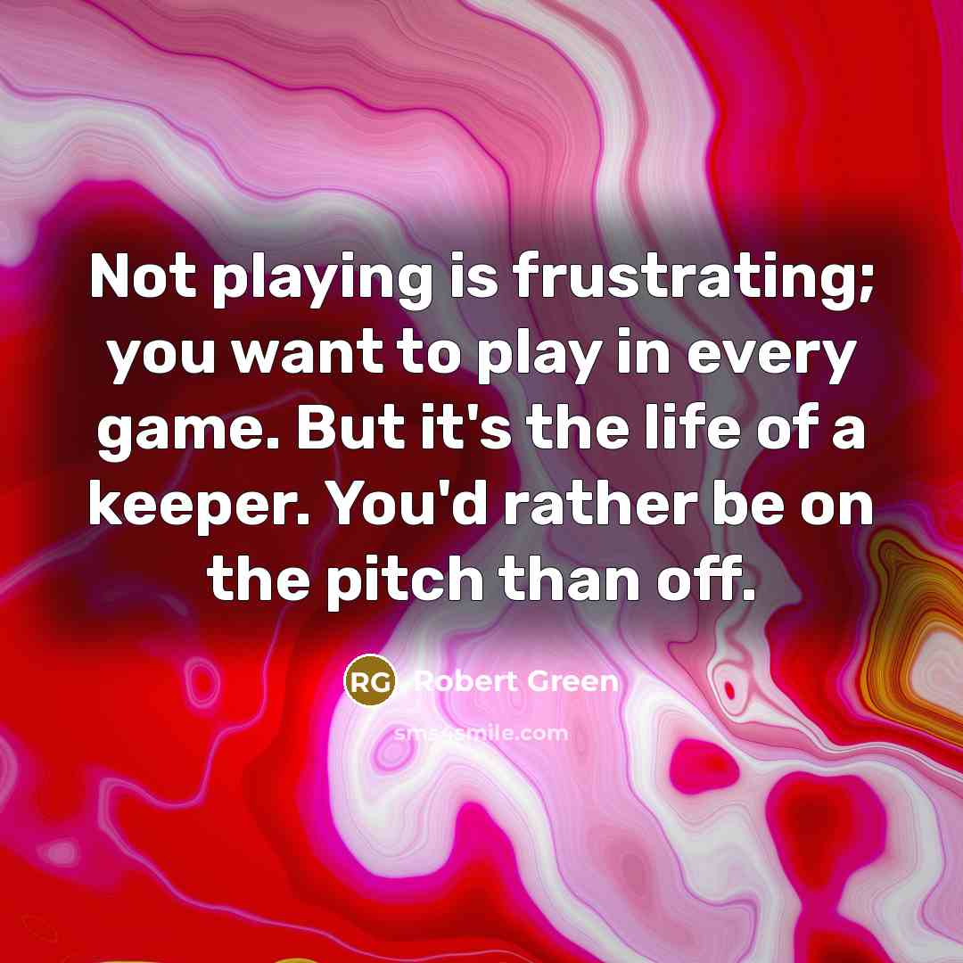 “Not playing is frustrating; you want to play in every game. But it's the life of a keeper. You'd rather be on the pitch than off.” quote by Robert Green