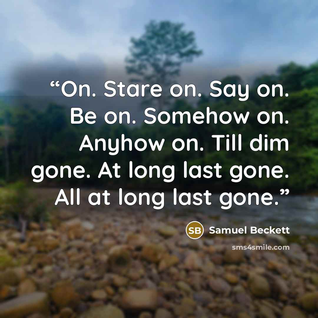 “On. Stare on. Say on. Be on. Somehow on. Anyhow on. Till dim gone. At long last gone. All at long last gone.” quote by Samuel Beckett