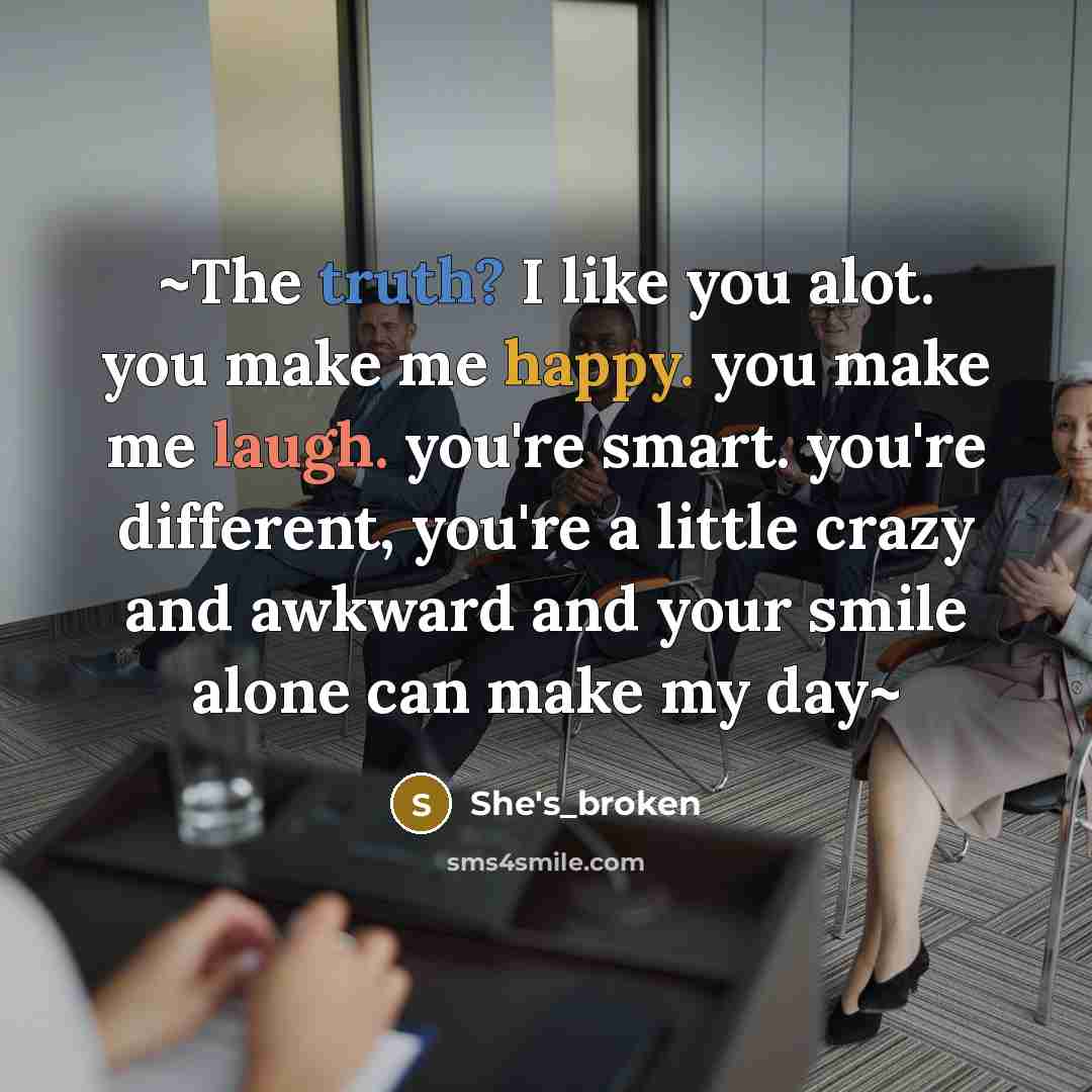 “~The truth? I like you alot. you make me happy. you make me laugh. you're smart. you're different, you're a little crazy and awkward and your smile alone can make my day~” quote by She's_broken