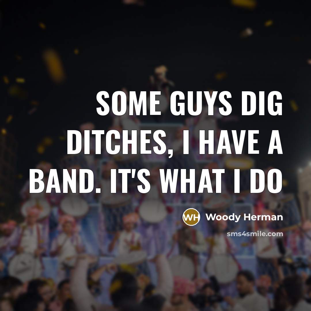 “Some guys dig ditches, I have a band. It's what…” quote by Woody Herman