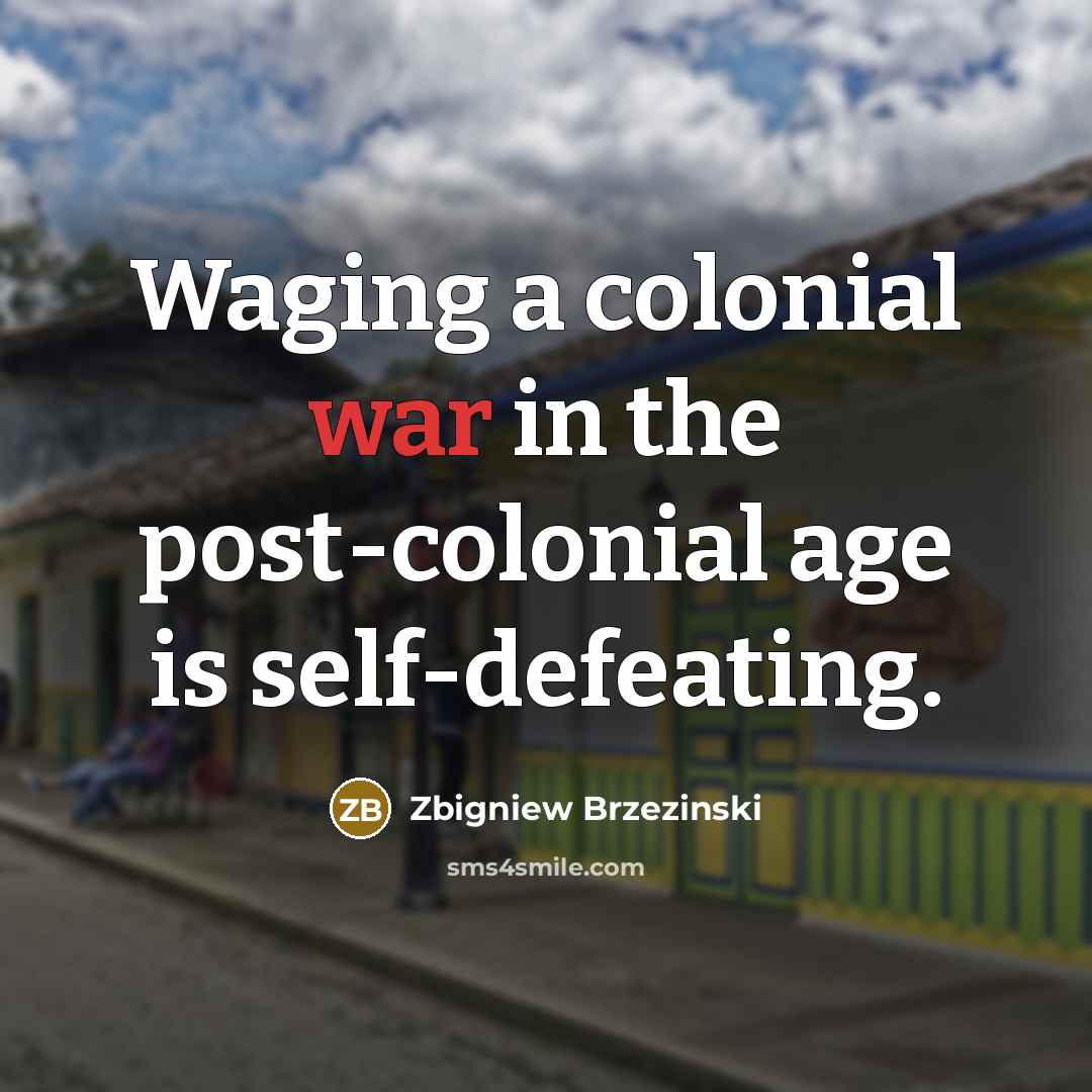 “Waging a colonial war in the post-colonial age is self-defeating.…” quote by Zbigniew Brzezinski