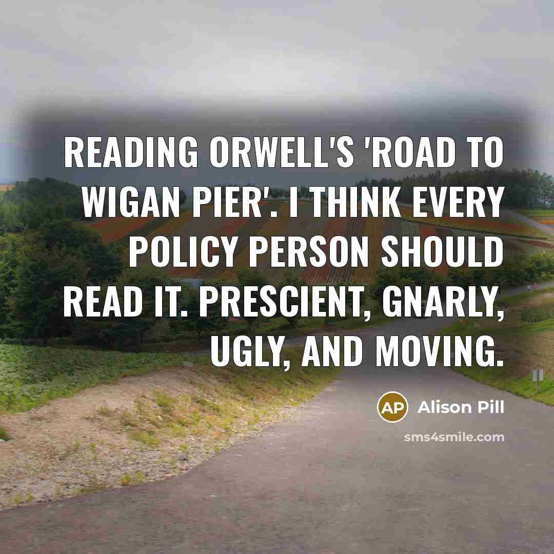 “Reading Orwell's 'Road to Wigan Pier'. I think every policy person should read it. Prescient, gnarly, ugly, and moving.” quote by Alison Pill