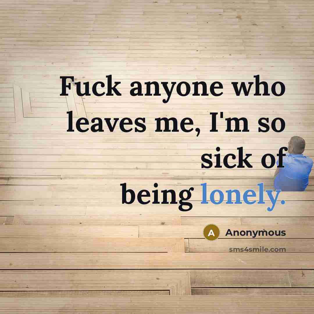 “Fuck anyone who leaves me, I'm so sick of being…” quote by Anonymous