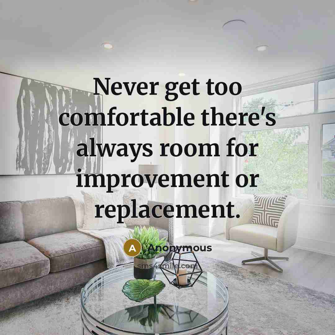 “Never get too comfortable there's always room for improvement or replacement.” quote by Anonymous