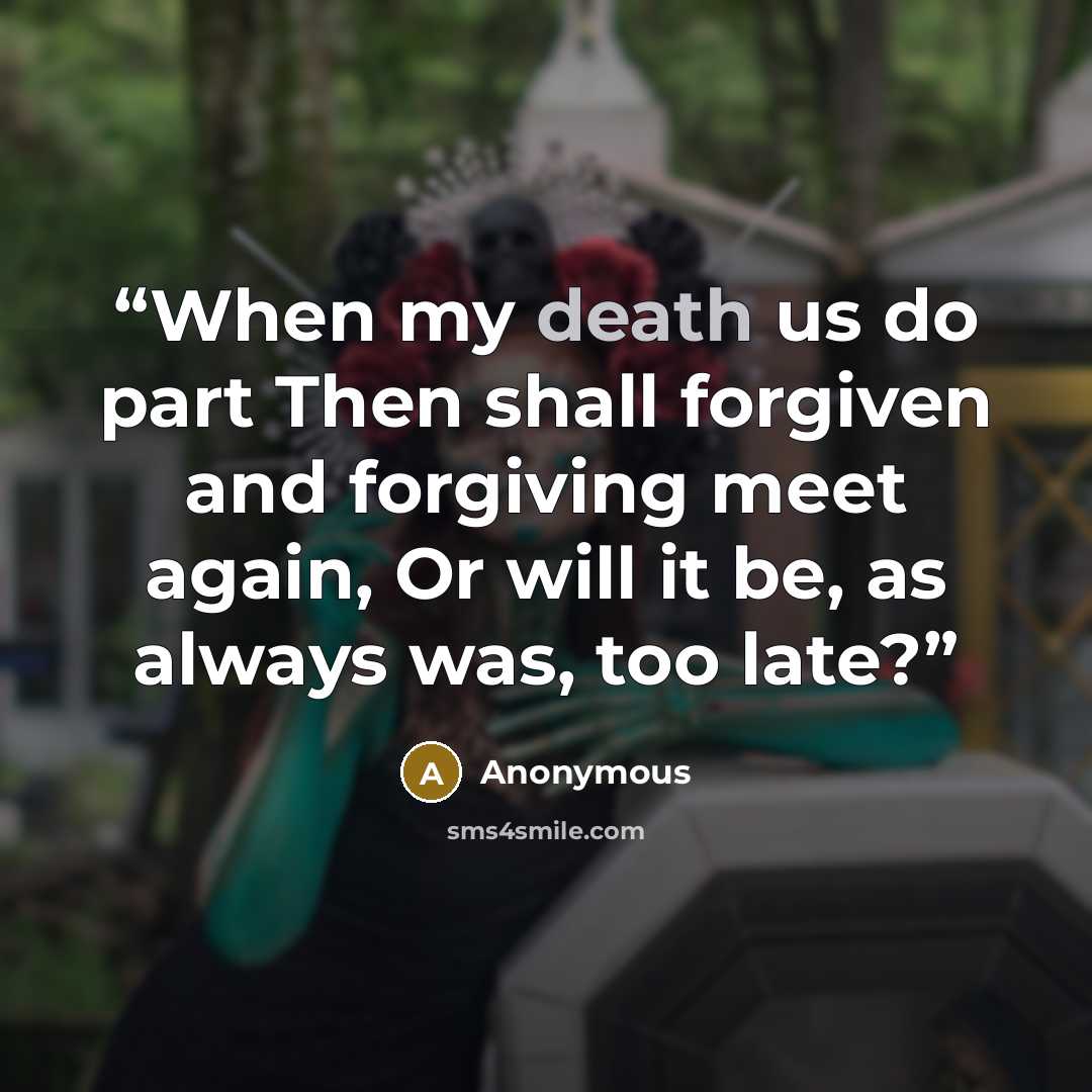 “When my death us do part Then shall forgiven and forgiving meet again, Or will it be, as always was, too late?” quote by Anonymous
