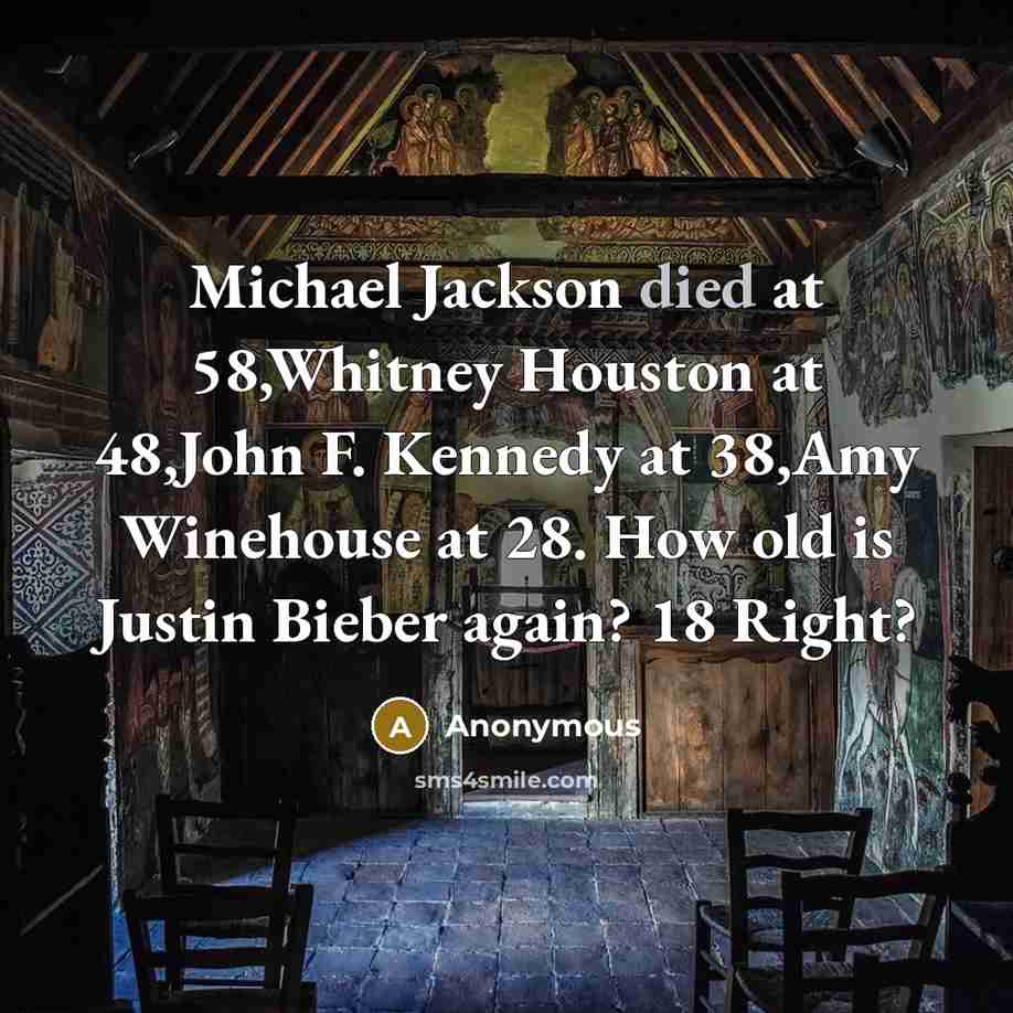 “Michael Jackson died at 58,Whitney Houston at 48,John F. Kennedy at 38,Amy Winehouse at 28. How old is Justin Bieber again? 18 Right?” quote by Anonymous