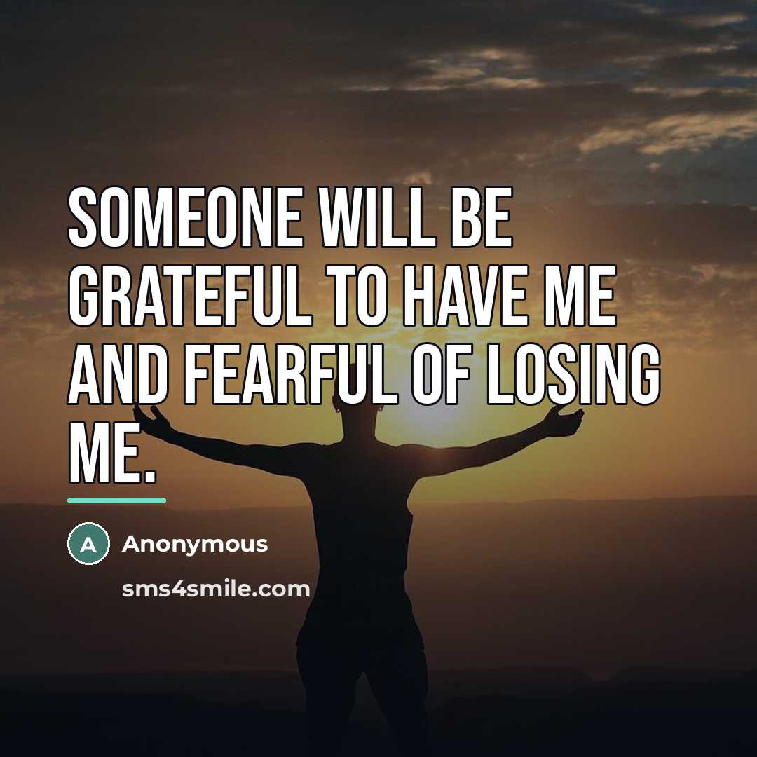 “Someone will be GRATEFUL to have me and FEARFUL of losing me.” quote by Anonymous
