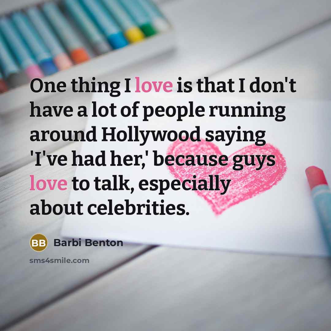 “One thing I love is that I don't have a lot of people running around Hollywood saying 'I've had her,' because guys love to talk, especially about celebrities.” quote by Barbi Benton