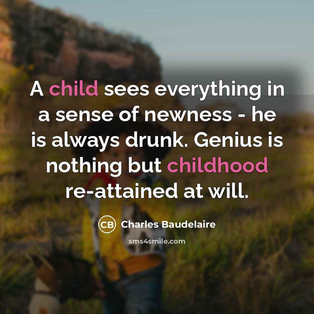 “A child sees everything in a sense of newness - he is always drunk. Genius is nothing but childhood re-attained at will.” quote by Charles Baudelaire