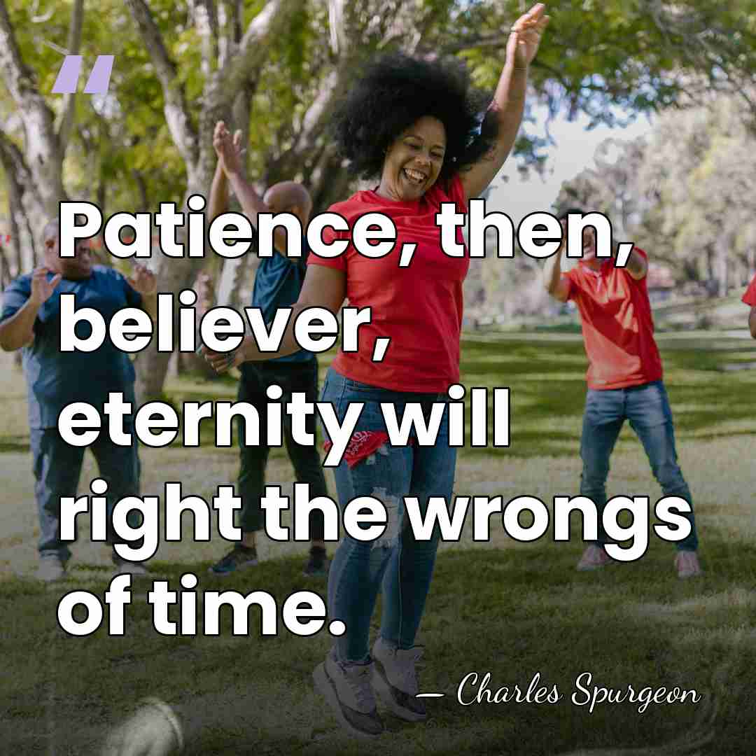 Patience, then, believer, eternity will right the wrongs of time. - Charles Spurgeon
