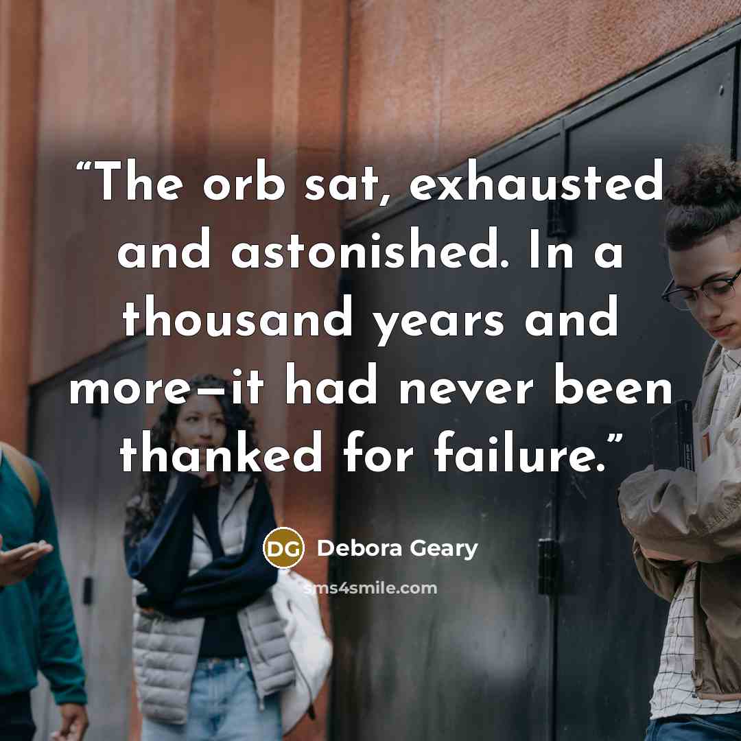“The orb sat, exhausted and astonished. In a thousand years and more—it had never been thanked for failure.” quote by Debora Geary
