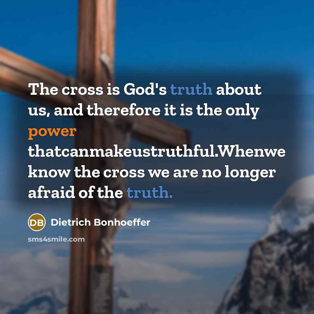 “The cross is God's truth about us, and therefore it is the only power thatcanmakeustruthful.Whenwe know the cross we are no longer afraid of the truth.” quote by Dietrich Bonhoeffer