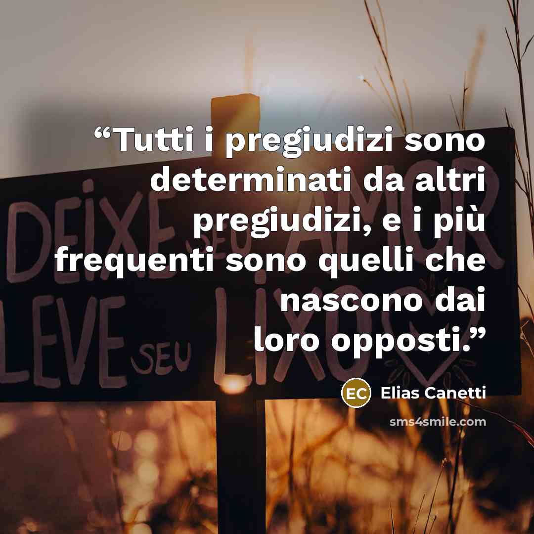 “Tutti i pregiudizi sono determinati da altri pregiudizi, e i più frequenti sono quelli che nascono dai loro opposti.” quote by Elias Canetti