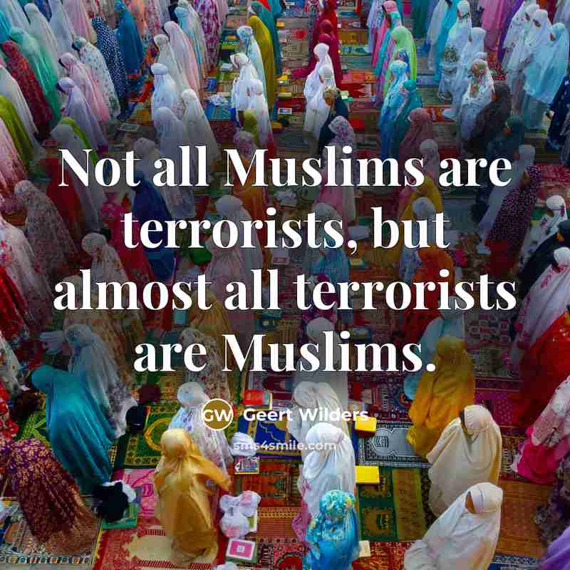 “Not all Muslims are terrorists, but almost all terrorists are…” quote by Geert Wilders