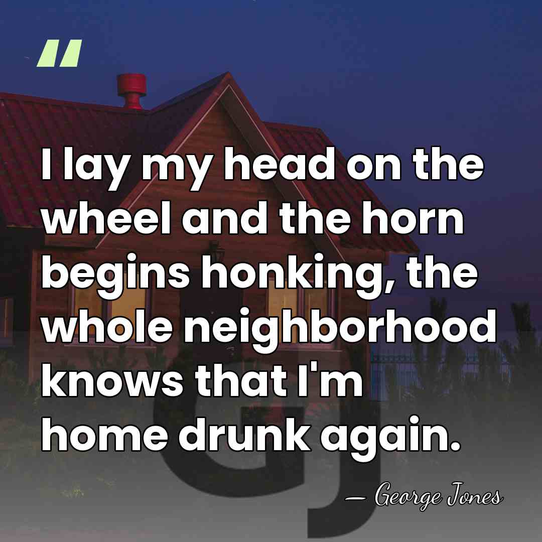 I lay my head on the wheel and the horn begins honking,&hellip; - George Jones