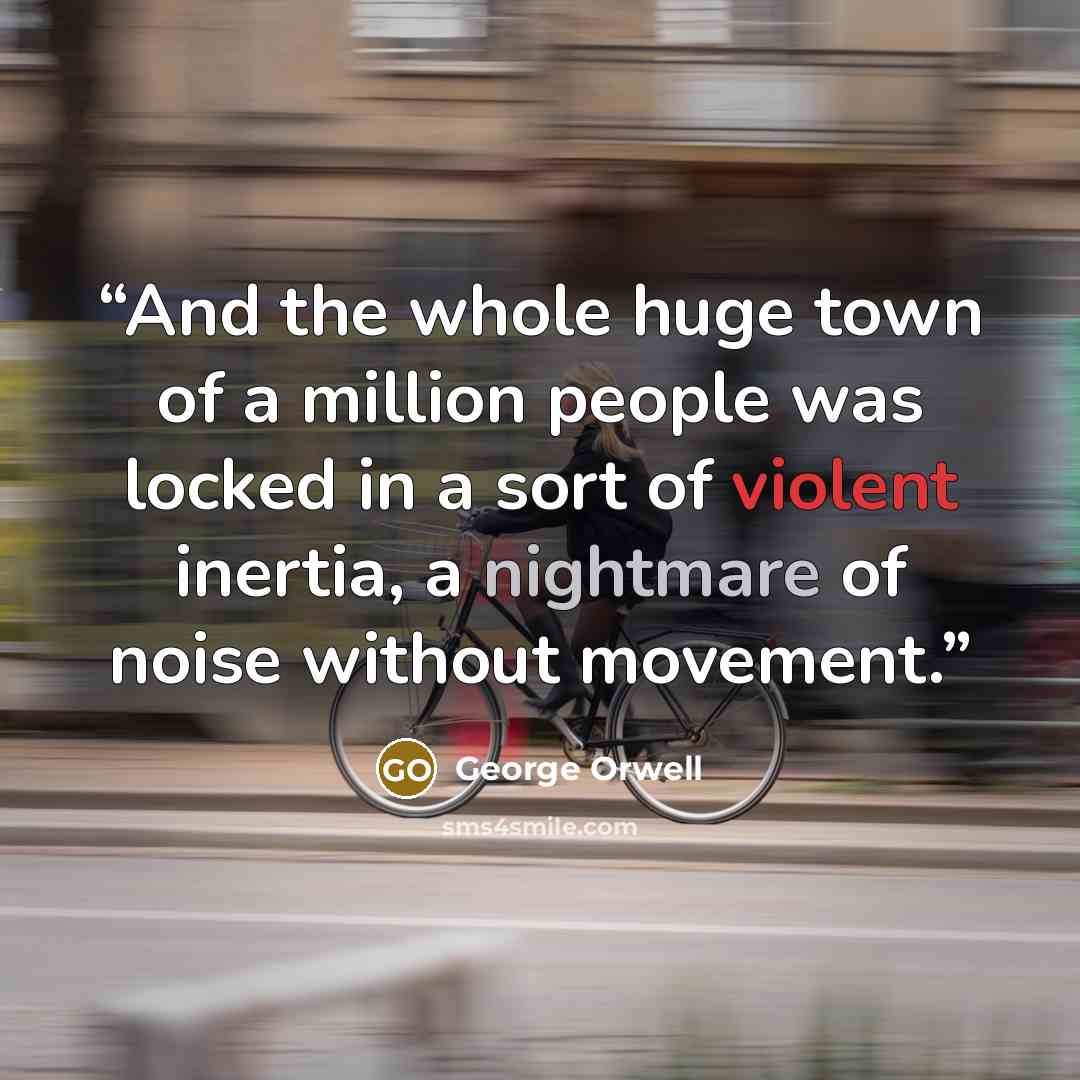 “And the whole huge town of a million people was locked in a sort of violent inertia, a nightmare of noise without movement.” quote by George Orwell