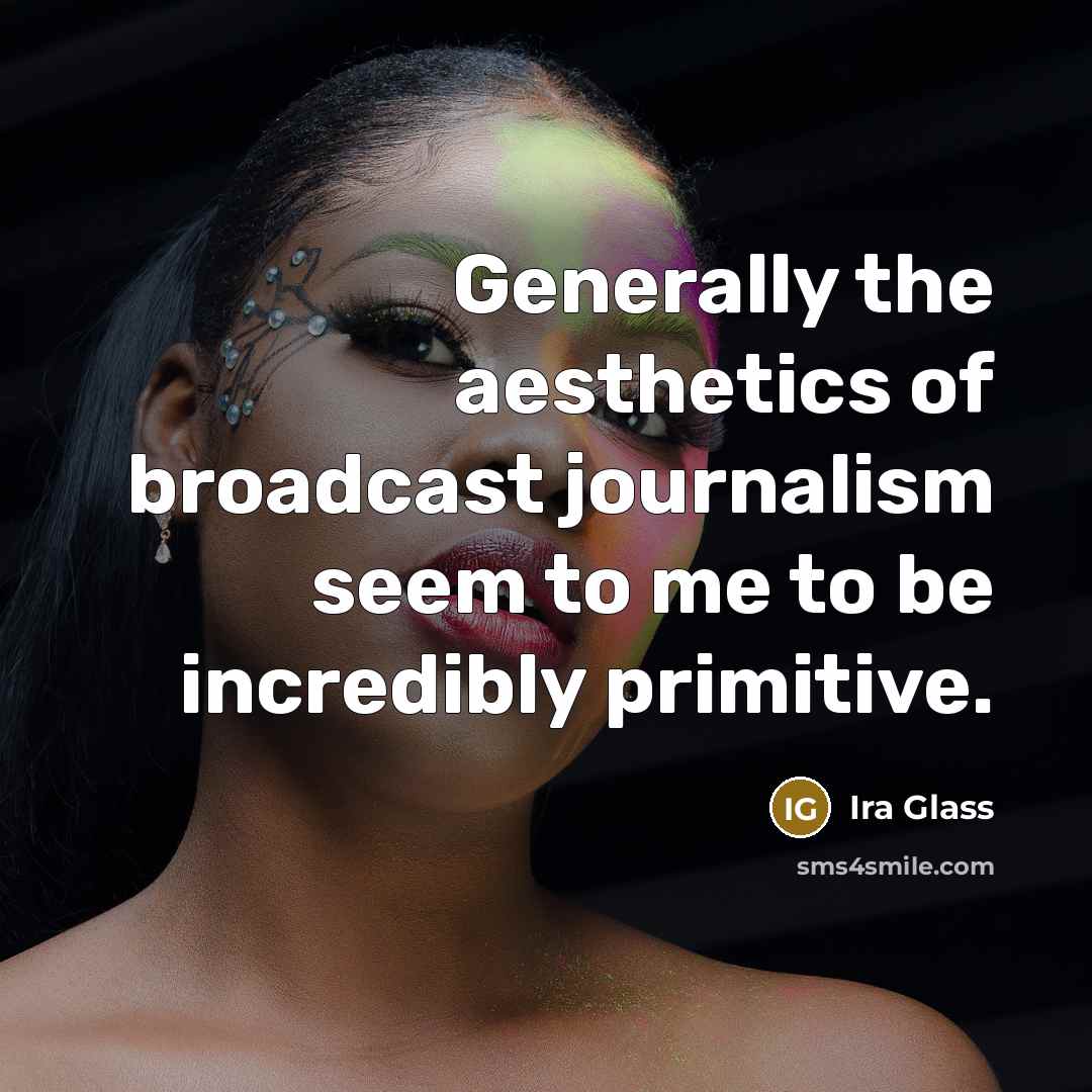 “Generally the aesthetics of broadcast journalism seem to me to…” quote by Ira Glass