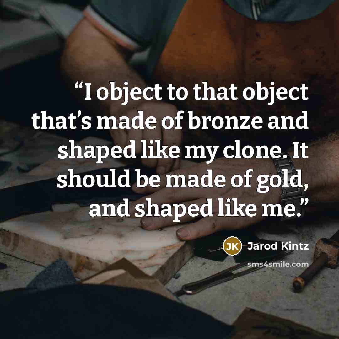 “I object to that object that’s made of bronze and shaped like my clone. It should be made of gold, and shaped like me.” quote by Jarod Kintz