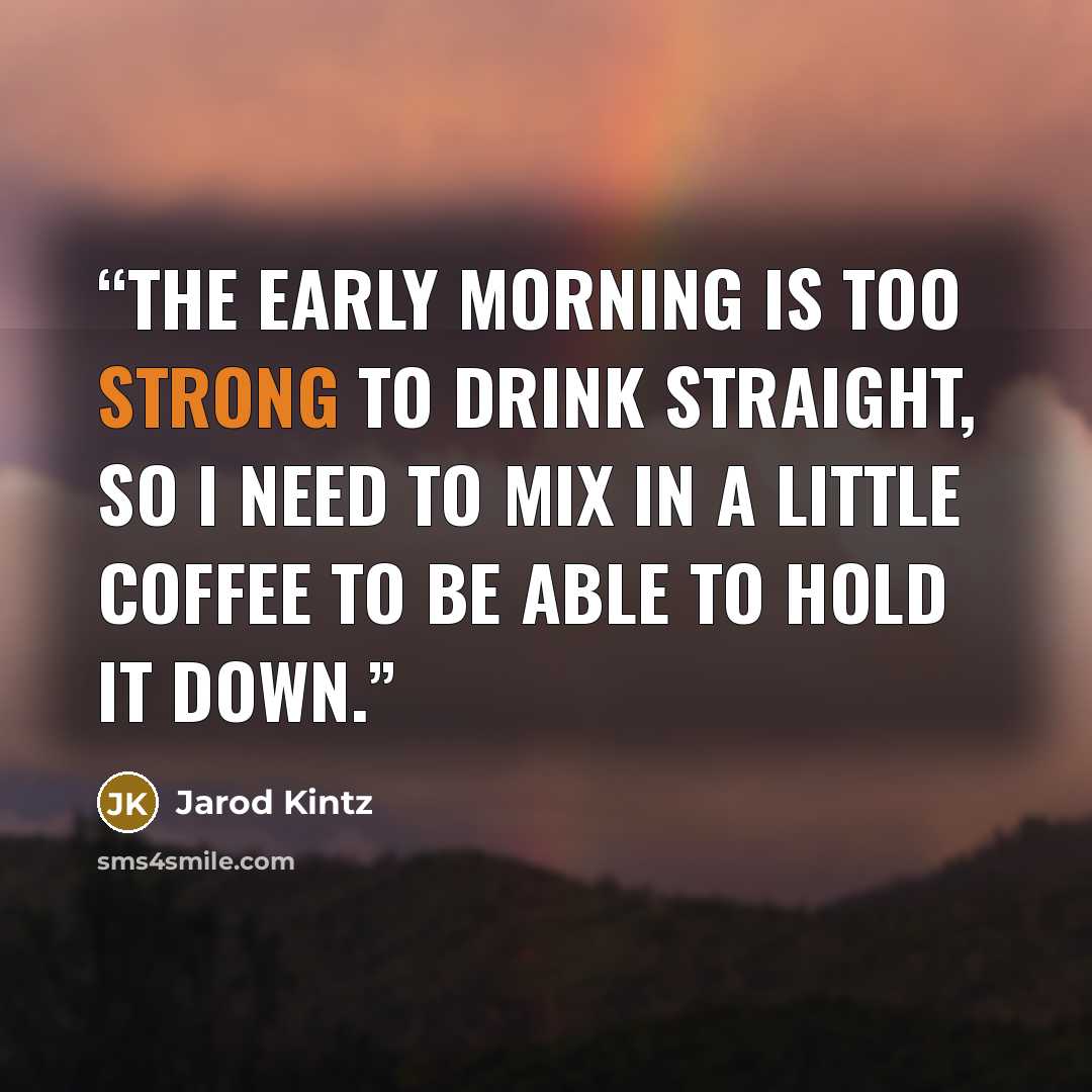 “The early morning is too strong to drink straight, so I need to mix in a little coffee to be able to hold it down.” quote by Jarod Kintz
