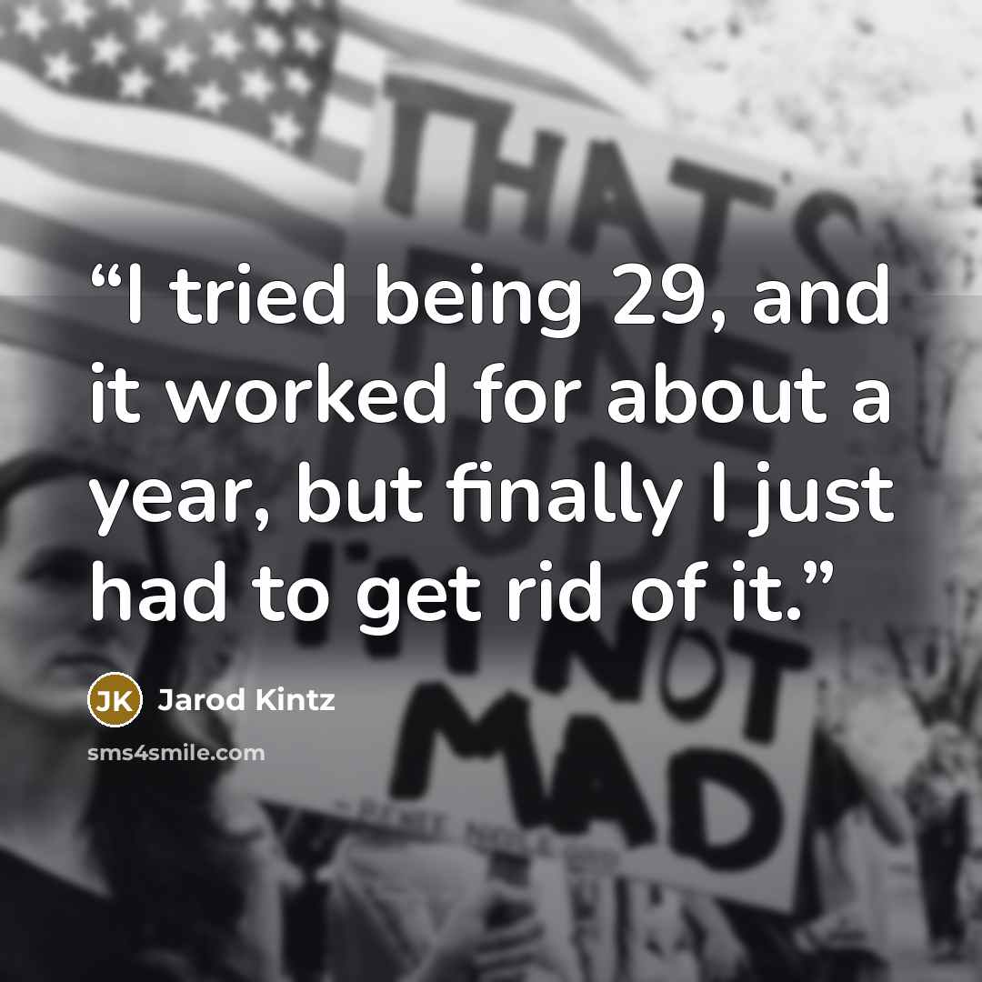 “I tried being 29, and it worked for about a year, but finally I just had to get rid of it.” quote by Jarod Kintz
