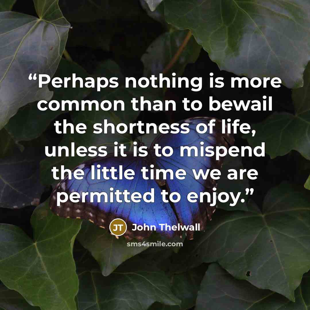 “Perhaps nothing is more common than to bewail the shortness of life, unless it is to mispend the little time we are permitted to enjoy.” quote by John Thelwall