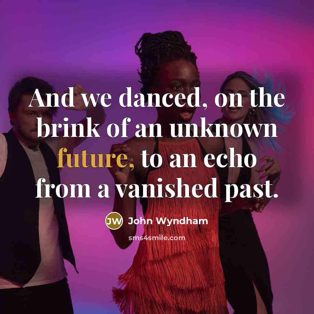 “And we danced, on the brink of an unknown future, to an echo from a vanished past.” quote by John Wyndham