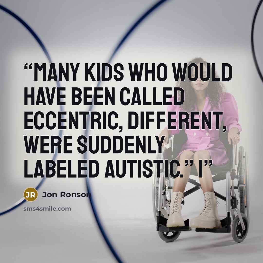 “Many kids who would have been called eccentric, different, were suddenly labeled autistic.” I” quote by Jon Ronson