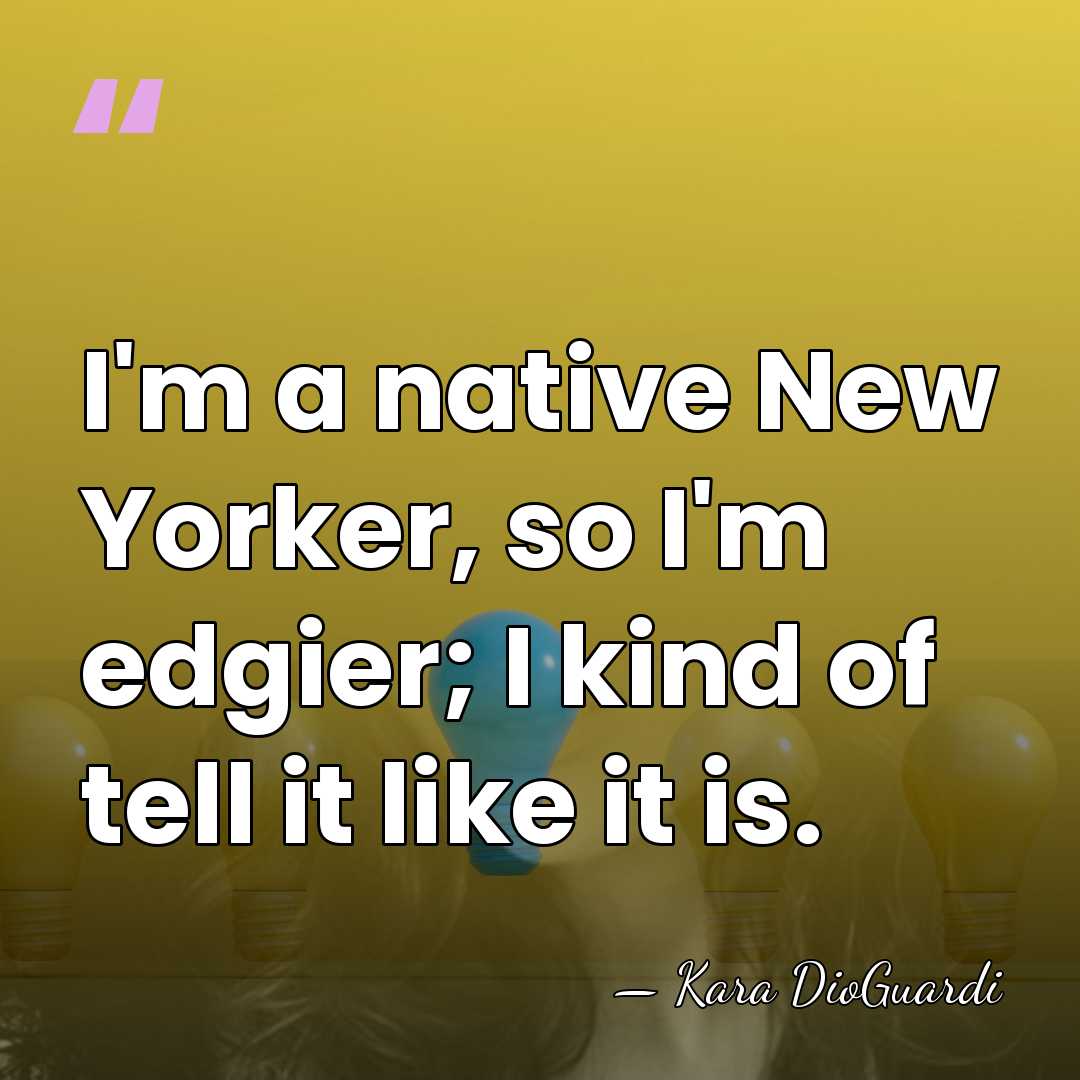 I'm a native New Yorker, so I'm edgier; I kind of tell&hellip; - Kara DioGuardi