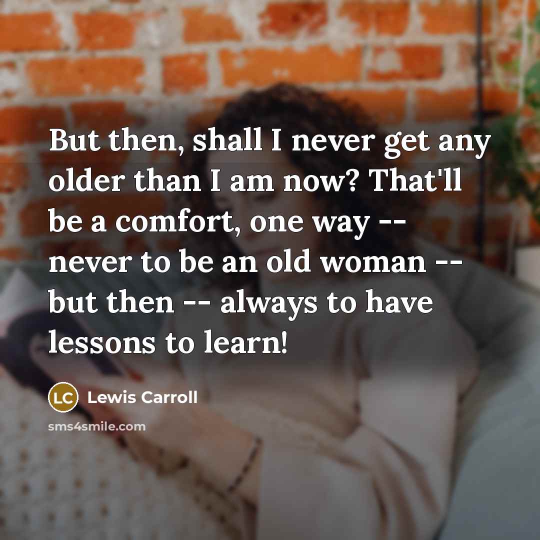 “But then, shall I never get any older than I…” quote by Lewis Carroll
