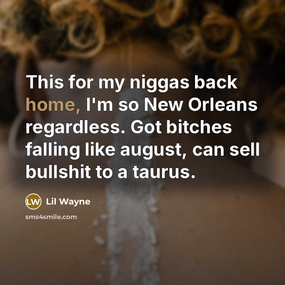 “This for my niggas back home, I'm so New Orleans regardless. Got bitches falling like august, can sell bullshit to a taurus.” quote by Lil Wayne