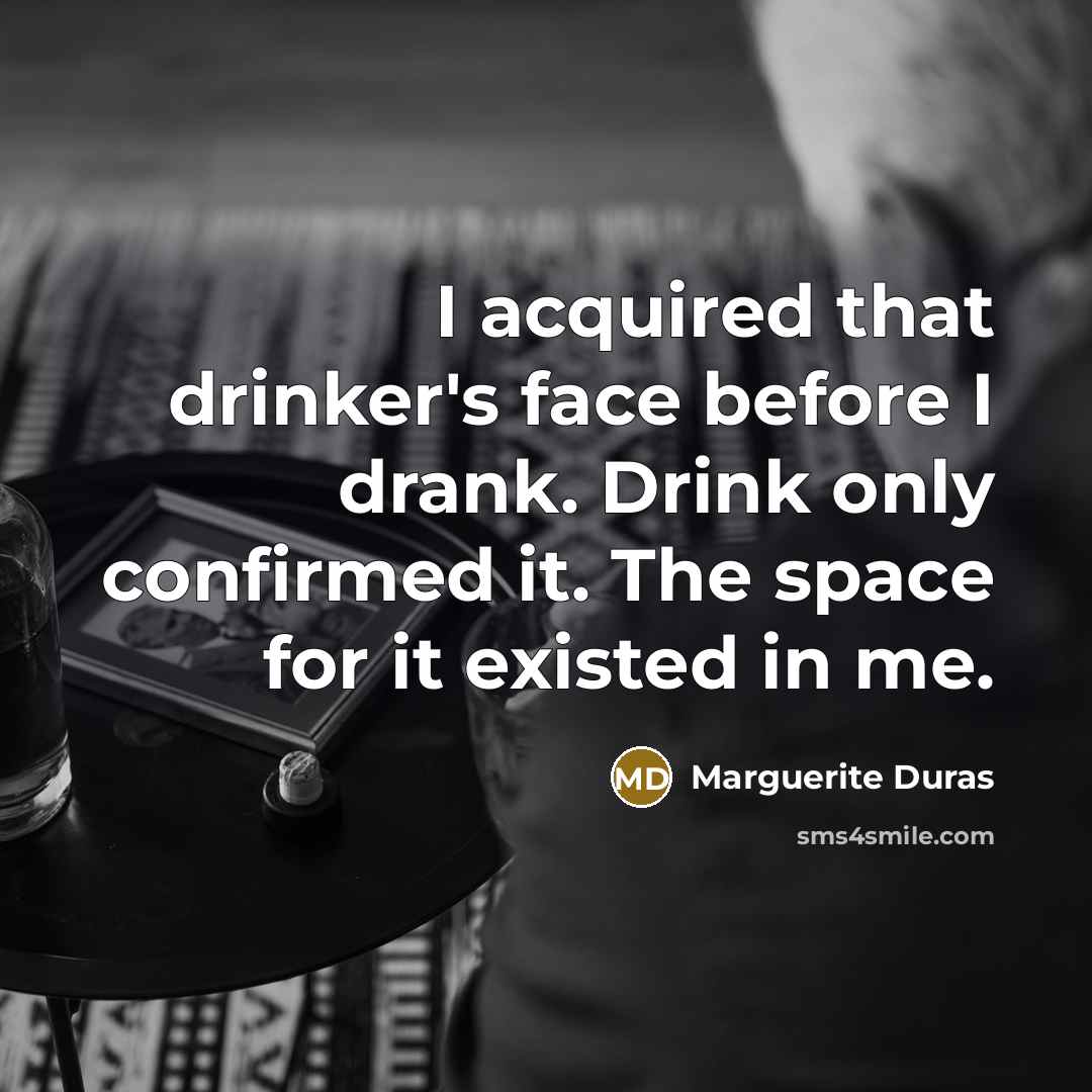 “I acquired that drinker's face before I drank. Drink only…” quote by Marguerite Duras