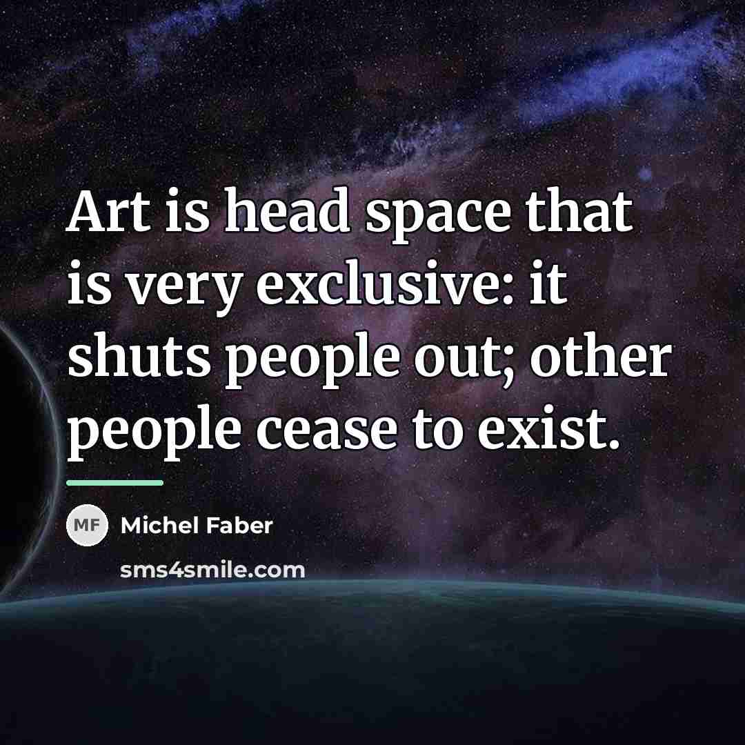 “Art is head space that is very exclusive: it shuts…” quote by Michel Faber